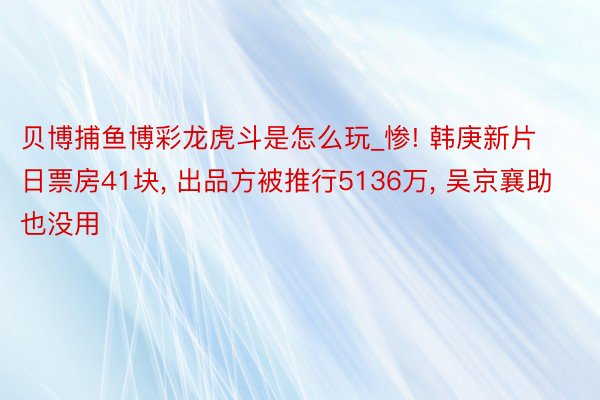 贝博捕鱼博彩龙虎斗是怎么玩_惨! 韩庚新片日票房41块, 出品方被推行5136万, 吴京襄助也没用