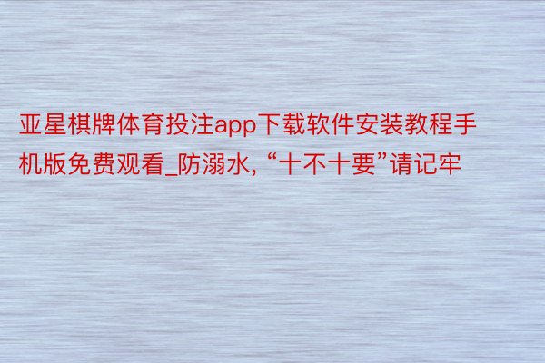 亚星棋牌体育投注app下载软件安装教程手机版免费观看_防溺水, “十不十要”请记牢