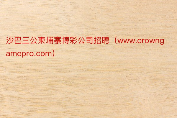 沙巴三公柬埔寨博彩公司招聘（www.crowngamepro.com）