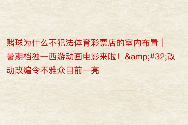 赌球为什么不犯法体育彩票店的室内布置 | 暑期档独一西游动画电影来啦！&#32;改动改编令不雅众目前一亮