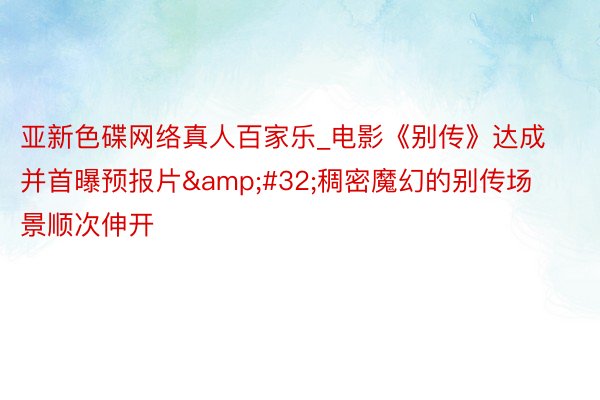 亚新色碟网络真人百家乐_电影《别传》达成并首曝预报片&#32;稠密魔幻的别传场景顺次伸开
