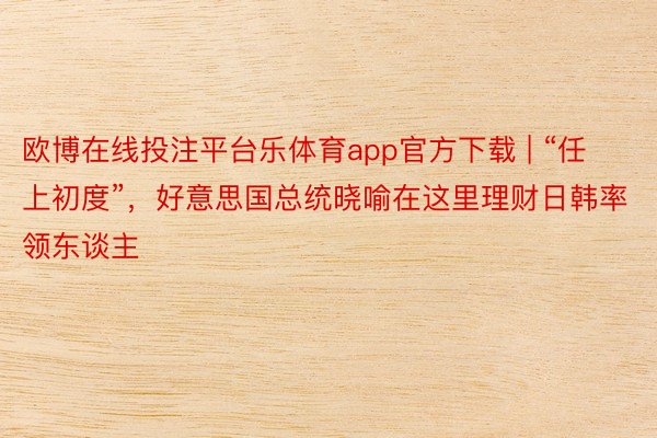 欧博在线投注平台乐体育app官方下载 | “任上初度”，好意思国总统晓喻在这里理财日韩率领东谈主