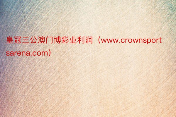 皇冠三公澳门博彩业利润（www.crownsportsarena.com）