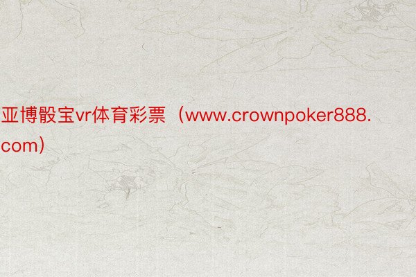 亚博骰宝vr体育彩票（www.crownpoker888.com）