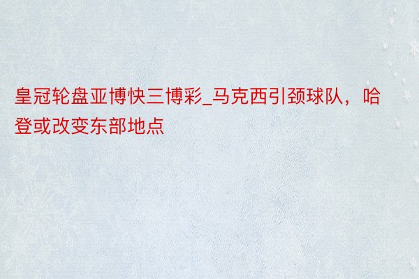 皇冠轮盘亚博快三博彩_马克西引颈球队，哈登或改变东部地点