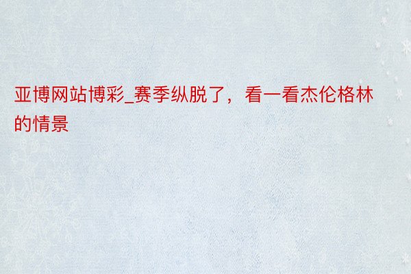 亚博网站博彩_赛季纵脱了，看一看杰伦格林的情景