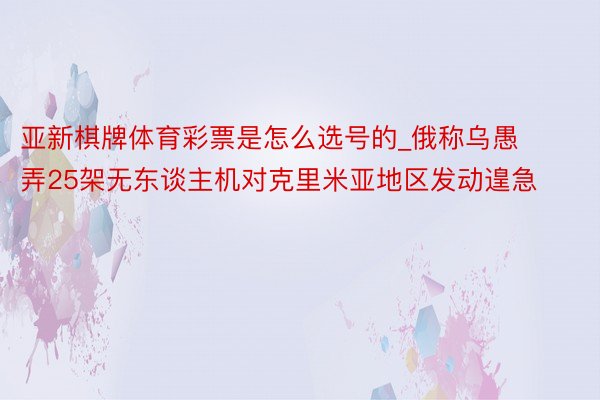 亚新棋牌体育彩票是怎么选号的_俄称乌愚弄25架无东谈主机对克里米亚地区发动遑急
