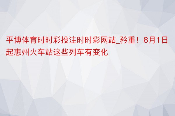 平博体育时时彩投注时时彩网站_矜重！8月1日起惠州火车站这些列车有变化