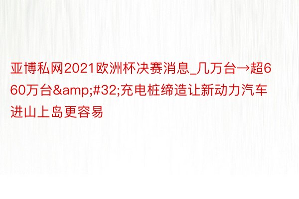 亚博私网2021欧洲杯决赛消息_几万台→超660万台&#32;充电桩缔造让新动力汽车进山上岛更容易