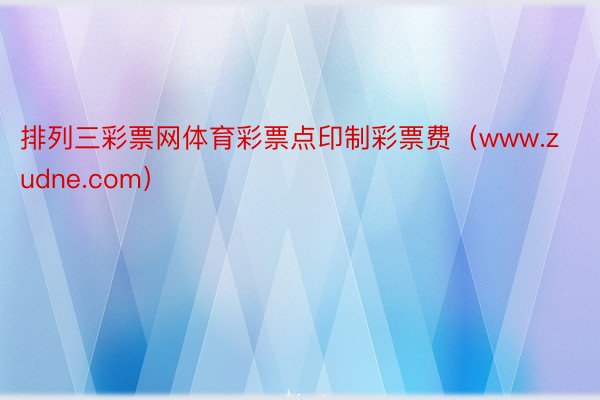 排列三彩票网体育彩票点印制彩票费（www.zudne.com）