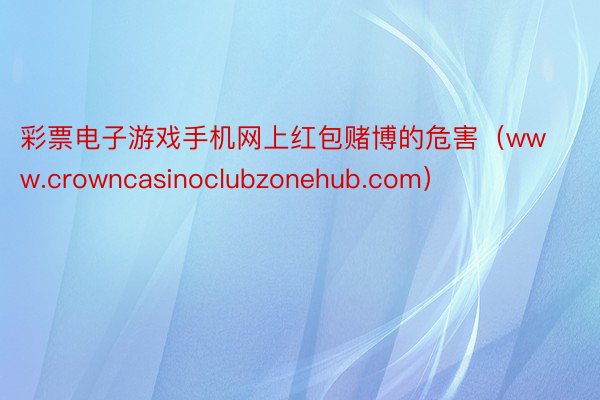 彩票电子游戏手机网上红包赌博的危害（www.crowncasinoclubzonehub.com）