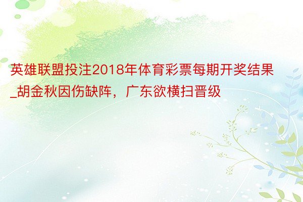 英雄联盟投注2018年体育彩票每期开奖结果_胡金秋因伤缺阵，广东欲横扫晋级