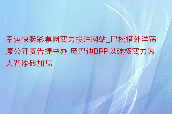 幸运快艇彩票网实力投注网站_巴松措外洋荡漾公开赛告捷举办 庞巴迪BRP以硬核实力为大赛添砖加瓦
