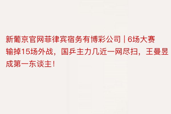 新葡京官网菲律宾宿务有博彩公司 | 6场大赛输掉15场外战，国乒主力几近一网尽扫，王曼昱成第一东谈主！