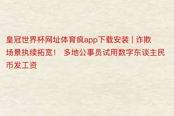 皇冠世界杯网址体育疯app下载安装 | 诈欺场景执续拓宽！ 多地公事员试用数字东谈主民币发工资