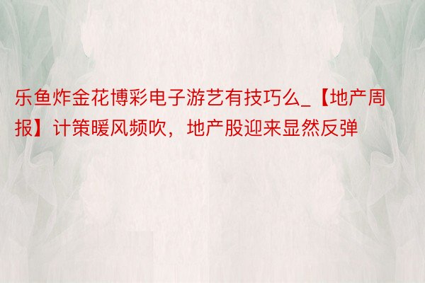 乐鱼炸金花博彩电子游艺有技巧么_【地产周报】计策暖风频吹，地产股迎来显然反弹