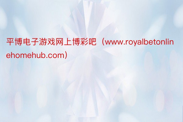 平博电子游戏网上博彩吧（www.royalbetonlinehomehub.com）