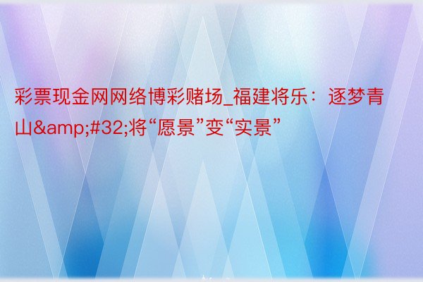 彩票现金网网络博彩赌场_福建将乐：逐梦青山&#32;将“愿景”变“实景”