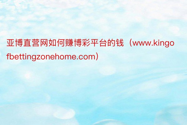 亚博直营网如何赚博彩平台的钱（www.kingofbettingzonehome.com）
