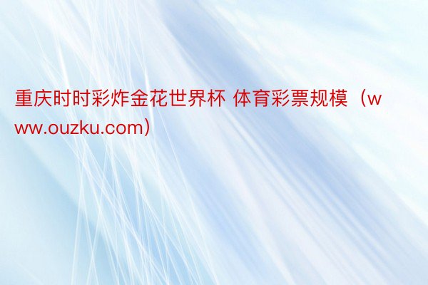 重庆时时彩炸金花世界杯 体育彩票规模（www.ouzku.com）