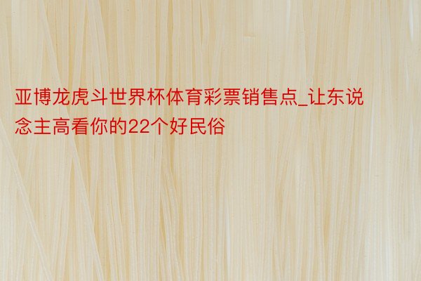亚博龙虎斗世界杯体育彩票销售点_让东说念主高看你的22个好民俗