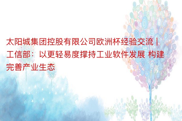 太阳城集团控股有限公司欧洲杯经验交流 | 工信部：以更轻易度撑持工业软件发展 构建完善产业生态