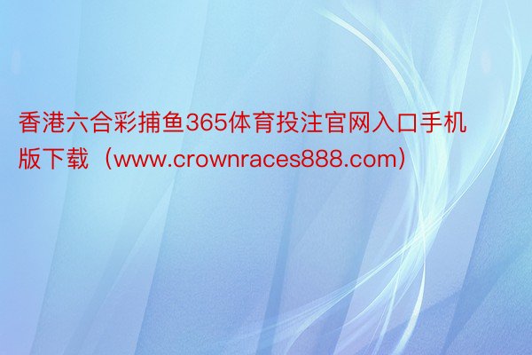 香港六合彩捕鱼365体育投注官网入口手机版下载（www.crownraces888.com）