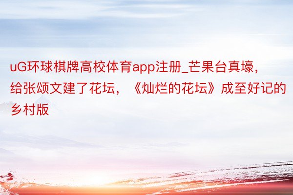 uG环球棋牌高校体育app注册_芒果台真壕，给张颂文建了花坛，《灿烂的花坛》成至好记的乡村版