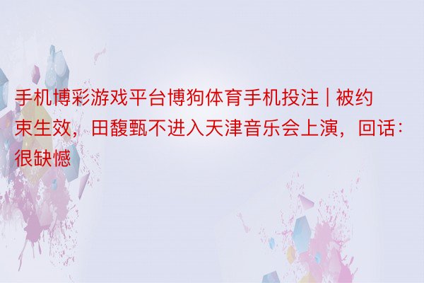 手机博彩游戏平台博狗体育手机投注 | 被约束生效，田馥甄不进入天津音乐会上演，回话：很缺憾