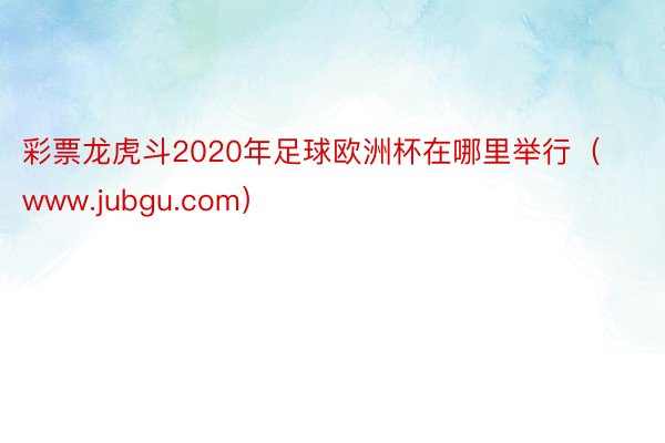 彩票龙虎斗2020年足球欧洲杯在哪里举行（www.jubgu.com）