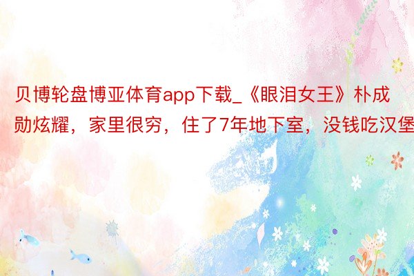 贝博轮盘博亚体育app下载_《眼泪女王》朴成勋炫耀，家里很穷，住了7年地下室，没钱吃汉堡