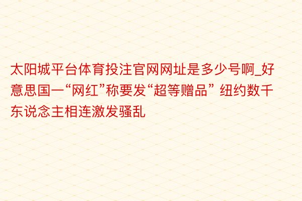 太阳城平台体育投注官网网址是多少号啊_好意思国一“网红”称要发“超等赠品” 纽约数千东说念主相连激发骚乱