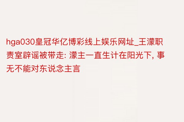 hga030皇冠华亿博彩线上娱乐网址_王濛职责室辟谣被带走: 濛主一直生计在阳光下， 事无不能对东说念主言