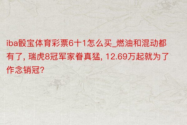 iba骰宝体育彩票6十1怎么买_燃油和混动都有了， 瑞虎8冠军家眷真猛， 12.69万起就为了作念销冠?