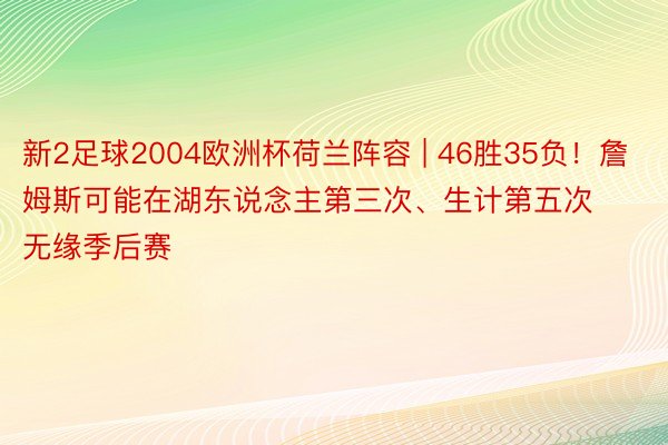 新2足球2004欧洲杯荷兰阵容 | 46胜35负！詹姆斯可能在湖东说念主第三次、生计第五次无缘季后赛