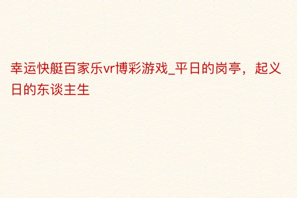 幸运快艇百家乐vr博彩游戏_平日的岗亭，起义日的东谈主生