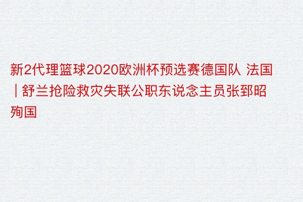 新2代理篮球2020欧洲杯预选赛德国队 法国 | 舒兰抢险救灾失联公职东说念主员张郅昭殉国