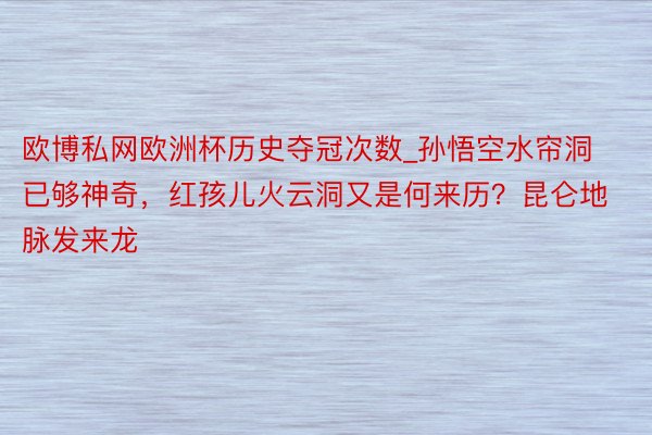 欧博私网欧洲杯历史夺冠次数_孙悟空水帘洞已够神奇，红孩儿火云洞又是何来历？昆仑地脉发来龙