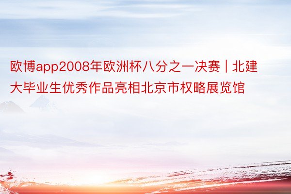 欧博app2008年欧洲杯八分之一决赛 | 北建大毕业生优秀作品亮相北京市权略展览馆