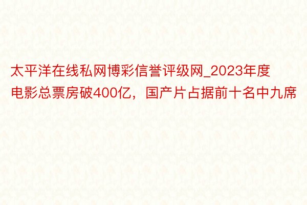 太平洋在线私网博彩信誉评级网_2023年度电影总票房破400亿，国产片占据前十名中九席