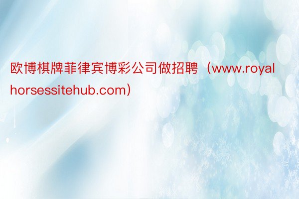 欧博棋牌菲律宾博彩公司做招聘（www.royalhorsessitehub.com）