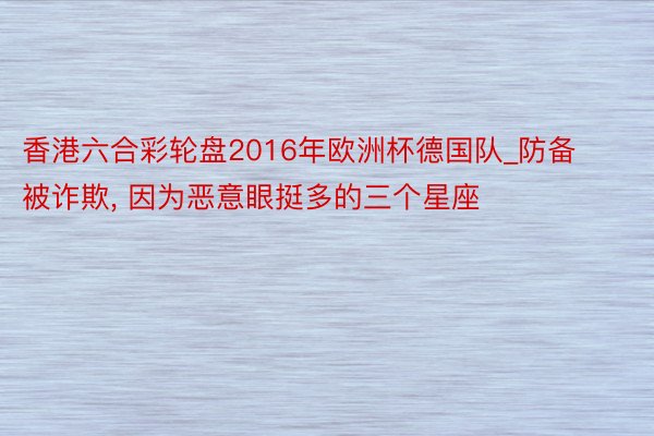 香港六合彩轮盘2016年欧洲杯德国队_防备被诈欺, 因为恶意眼挺多的三个星座