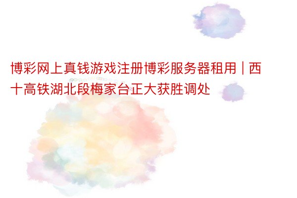 博彩网上真钱游戏注册博彩服务器租用 | 西十高铁湖北段梅家台正大获胜调处