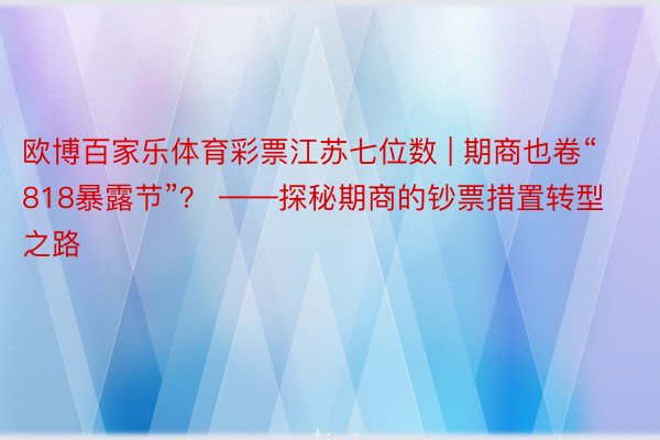 欧博百家乐体育彩票江苏七位数 | 期商也卷“818暴露节”？ ——探秘期商的钞票措置转型之路