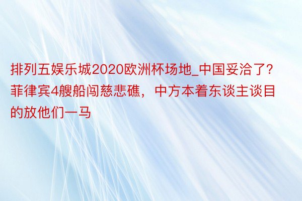 排列五娱乐城2020欧洲杯场地_中国妥洽了？菲律宾4艘船闯慈悲礁，中方本着东谈主谈目的放他们一马
