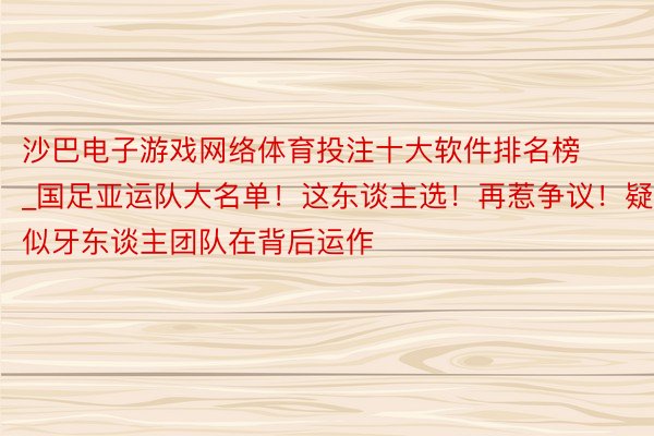 沙巴电子游戏网络体育投注十大软件排名榜_国足亚运队大名单！这东谈主选！再惹争议！疑似牙东谈主团队在背后运作