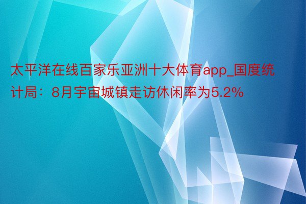 太平洋在线百家乐亚洲十大体育app_国度统计局：8月宇宙城镇走访休闲率为5.2%