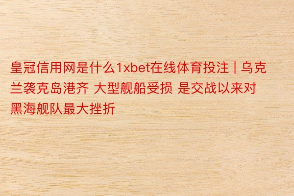 皇冠信用网是什么1xbet在线体育投注 | 乌克兰袭克岛港齐 大型舰船受损 是交战以来对黑海舰队最大挫折