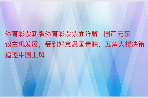 体育彩票新版体育彩票票面详解 | 国产无东谈主机发展，受到好意思国青睐，五角大楼决策追逐中国上风