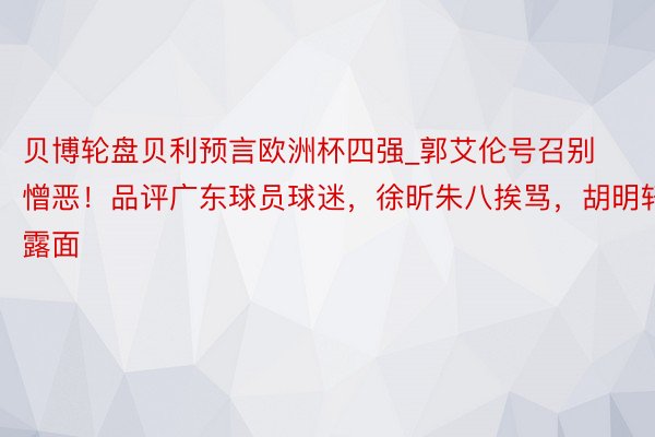贝博轮盘贝利预言欧洲杯四强_郭艾伦号召别憎恶！品评广东球员球迷，徐昕朱八挨骂，胡明轩露面
